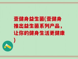壹健身益生菌(壹健身推出益生菌系列产品，让你的健身生活更健康)