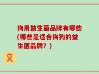 狗用益生菌品牌有哪些(哪些是适合狗狗的益生菌品牌？)