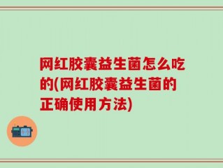 网红胶囊益生菌怎么吃的(网红胶囊益生菌的正确使用方法)