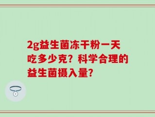2g益生菌冻干粉一天吃多少克？科学合理的益生菌摄入量？