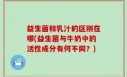 益生菌和乳汁的区别在哪(益生菌与牛奶中的活性成分有何不同？)