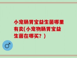小宠肠胃宝益生菌哪里有卖(小宠物肠胃宝益生菌在哪买？)