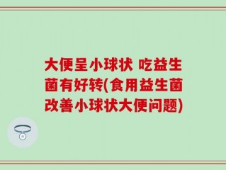 大便呈小球状 吃益生菌有好转(食用益生菌改善小球状大便问题)
