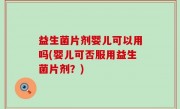 益生菌片剂婴儿可以用吗(婴儿可否服用益生菌片剂？)
