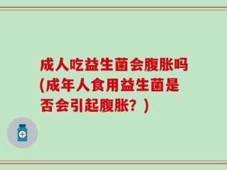 成人吃益生菌会腹胀吗(成年人食用益生菌是否会引起腹胀？)