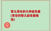 婴儿常吃的几种益生菌(常见的婴儿益生菌推荐)