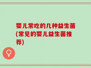 婴儿常吃的几种益生菌(常见的婴儿益生菌推荐)