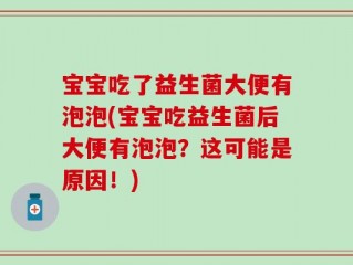 宝宝吃了益生菌大便有泡泡(宝宝吃益生菌后大便有泡泡？这可能是原因！)