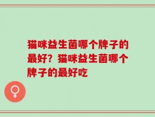 猫咪益生菌哪个牌子的最好？猫咪益生菌哪个牌子的最好吃