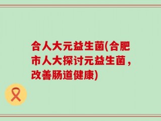 合人大元益生菌(合肥市人大探讨元益生菌，改善肠道健康)