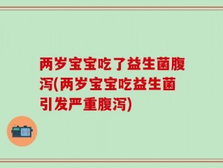 两岁宝宝吃了益生菌腹泻(两岁宝宝吃益生菌引发严重腹泻)