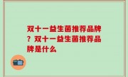 双十一益生菌推荐品牌？双十一益生菌推荐品牌是什么