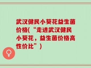 武汉健民小葵花益生菌价格(“走进武汉健民小葵花，益生菌价格高性价比”)