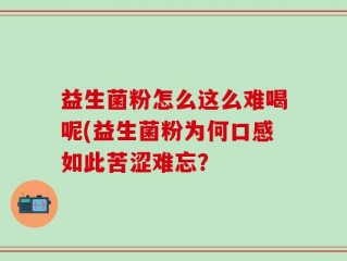 益生菌粉怎么这么难喝呢(益生菌粉为何口感如此苦涩难忘？