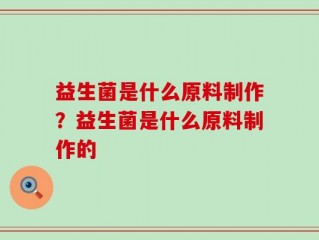 益生菌是什么原料制作？益生菌是什么原料制作的