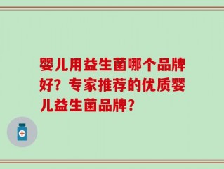 婴儿用益生菌哪个品牌好？专家推荐的优质婴儿益生菌品牌？