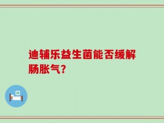迪辅乐益生菌能否缓解肠胀气？