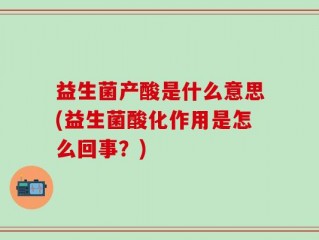 益生菌产酸是什么意思(益生菌酸化作用是怎么回事？)