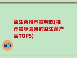 益生菌推荐猫咪吃(推荐猫咪食用的益生菌产品TOP5)