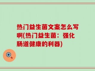 热门益生菌文案怎么写啊(热门益生菌：强化肠道健康的利器)