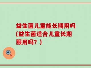 益生菌儿童能长期用吗(益生菌适合儿童长期服用吗？)