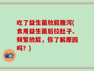 吃了益生菌放屁腹泻(食用益生菌后拉肚子、频繁放屁，你了解原因吗？)