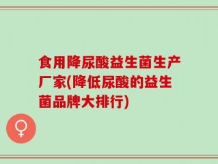 食用降尿酸益生菌生产厂家(降低尿酸的益生菌品牌大排行)