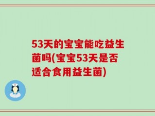 53天的宝宝能吃益生菌吗(宝宝53天是否适合食用益生菌)