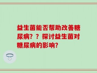 益生菌能否帮助改善糖尿病？？探讨益生菌对糖尿病的影响？