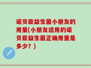 诺贝臣益生菌小朋友的用量(小朋友适用的诺贝臣益生菌正确用量是多少？)
