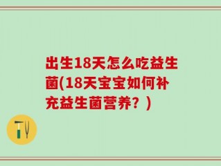出生18天怎么吃益生菌(18天宝宝如何补充益生菌营养？)
