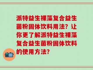 派特益生裸藻复合益生菌粉固体饮料用法？让你更了解派特益生裸藻复合益生菌粉固体饮料的使用方法？