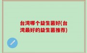 台湾哪个益生菌好(台湾最好的益生菌推荐)