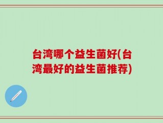 台湾哪个益生菌好(台湾最好的益生菌推荐)