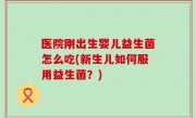 医院刚出生婴儿益生菌怎么吃(新生儿如何服用益生菌？)