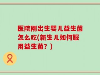 医院刚出生婴儿益生菌怎么吃(新生儿如何服用益生菌？)