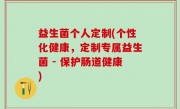 益生菌个人定制(个性化健康，定制专属益生菌 - 保护肠道健康)