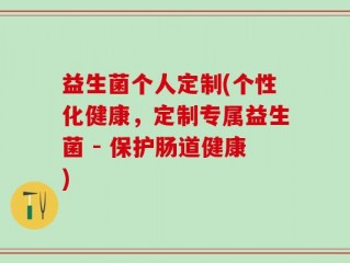 益生菌个人定制(个性化健康，定制专属益生菌 - 保护肠道健康)