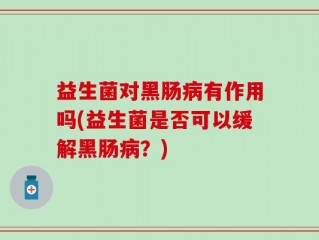 益生菌对黑肠病有作用吗(益生菌是否可以缓解黑肠病？)