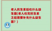 老人抗生素后吃什么益生菌(老人吃完抗生素之后需要补充什么益生菌？)