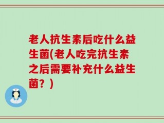 老人抗生素后吃什么益生菌(老人吃完抗生素之后需要补充什么益生菌？)