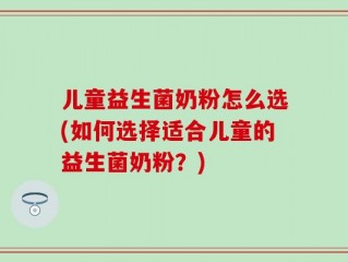 儿童益生菌奶粉怎么选(如何选择适合儿童的益生菌奶粉？)