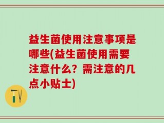 益生菌使用注意事项是哪些(益生菌使用需要注意什么？需注意的几点小贴士)