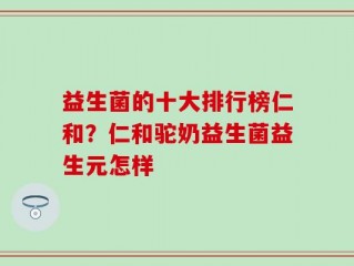 益生菌的十大排行榜仁和？仁和驼奶益生菌益生元怎样