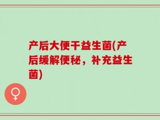 产后大便干益生菌(产后缓解便秘，补充益生菌)