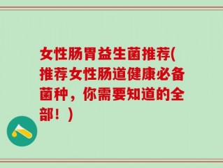 女性肠胃益生菌推荐(推荐女性肠道健康必备菌种，你需要知道的全部！)