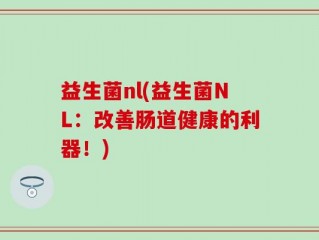 益生菌nl(益生菌NL：改善肠道健康的利器！)