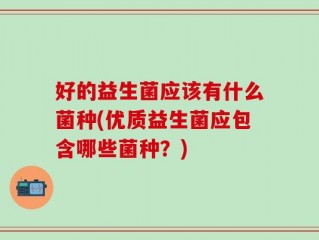 好的益生菌应该有什么菌种(优质益生菌应包含哪些菌种？)