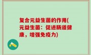 复合元益生菌的作用(元益生菌：促进肠道健康，增强免疫力)