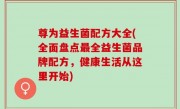 尊为益生菌配方大全(全面盘点最全益生菌品牌配方，健康生活从这里开始)